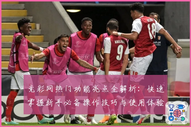 竞彩网热门功能亮点全解析：快速掌握新手必备操作技巧与使用体验