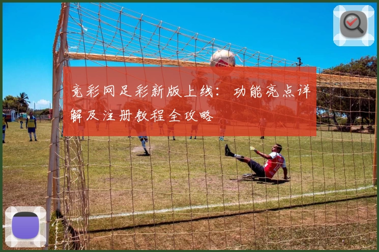 竞彩网足彩新版上线：功能亮点详解及注册教程全攻略