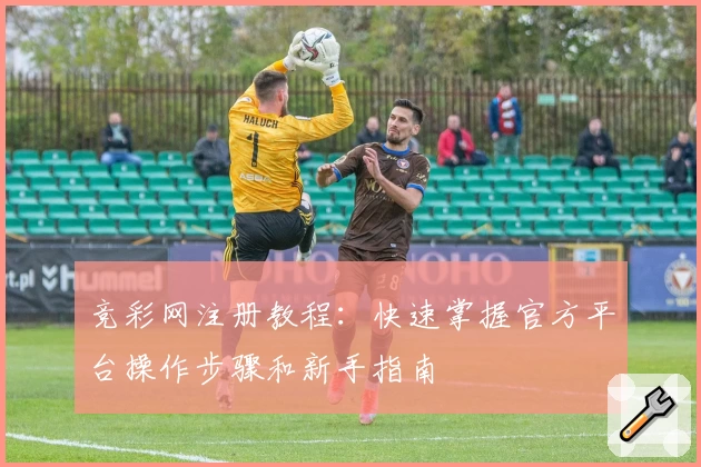 竞彩网注册教程:快速掌握官方平台操作步骤和新手指南