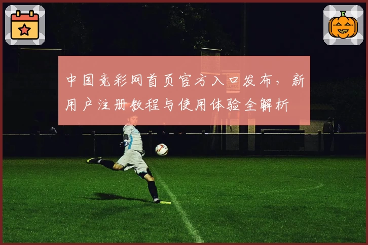 中国竞彩网首页官方入口发布,新用户注册教程与使用体验全解析