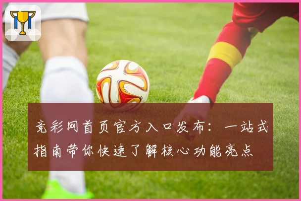 竞彩网首页官方入口发布：一站式指南带你快速了解核心功能亮点