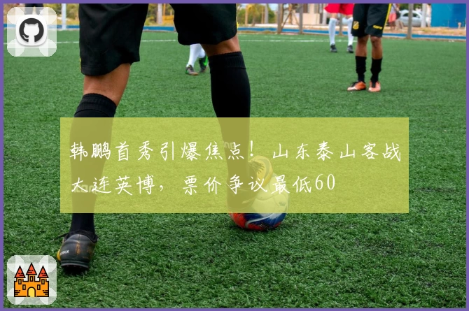韩鹏首秀引爆焦点！山东泰山客战大连英博，票价争议最低60