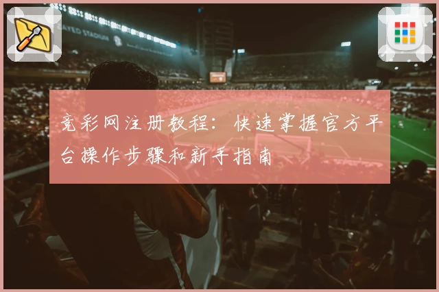 竞彩网注册教程：快速掌握官方平台操作步骤和新手指南