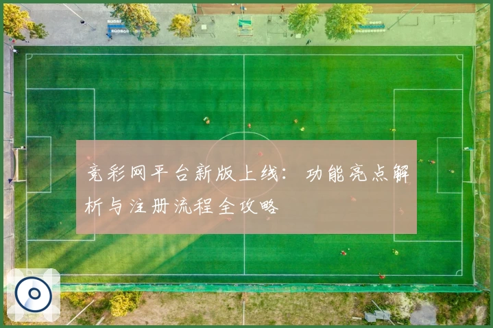 竞彩网平台新版上线：功能亮点解析与注册流程全攻略