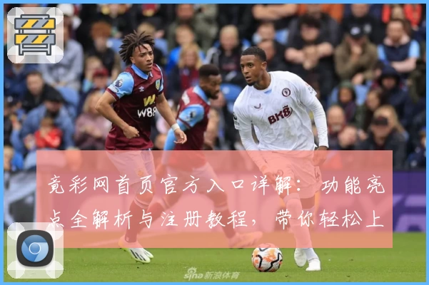 竟彩网首页官方入口详解:功能亮点全解析与注册教程,带你轻松上手