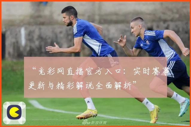 “竞彩网直播官方入口：实时赛事更新与精彩解说全面解析”