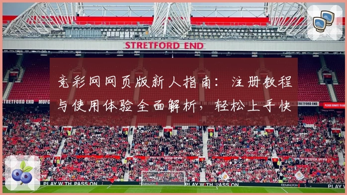 竞彩网网页版新人指南：注册教程与使用体验全面解析，轻松上手快速掌握