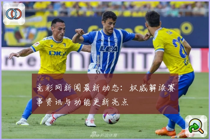 竞彩网新闻最新动态：权威解读赛事资讯与功能更新亮点