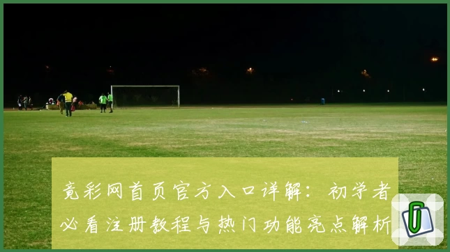 竟彩网首页官方入口详解：初学者必看注册教程与热门功能亮点解析