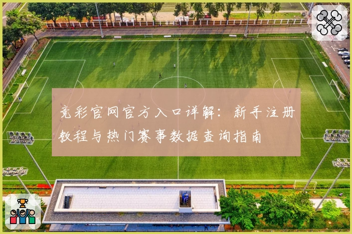 竞彩官网官方入口详解：新手注册教程与热门赛事数据查询指南