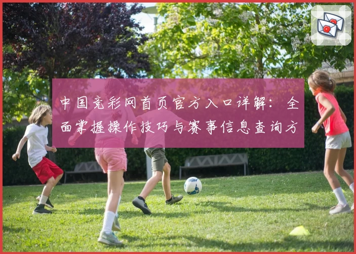 中国竞彩网首页官方入口详解：全面掌握操作技巧与赛事信息查询方法