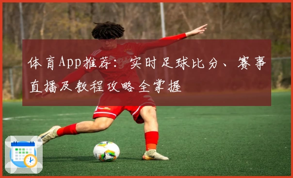 体育App推荐:实时足球比分、赛事直播及教程攻略全掌握