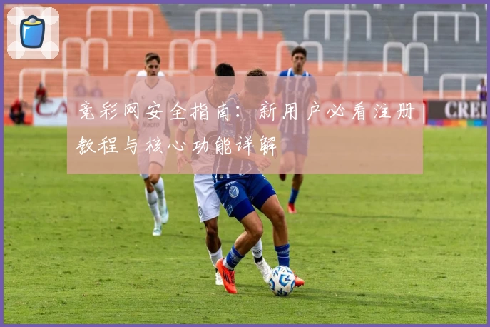 竞彩网安全指南：新用户必看注册教程与核心功能详解