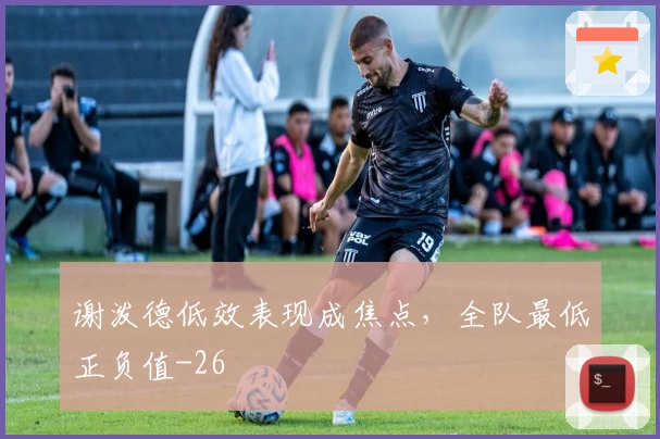 谢泼德低效表现成焦点,全队最低正负值-26