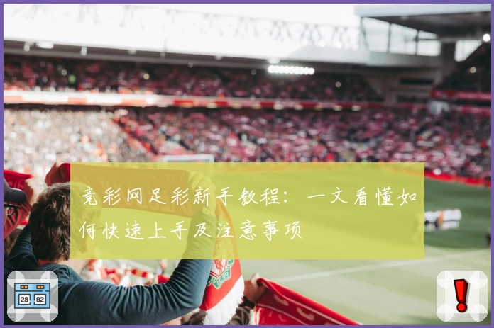 竞彩网足彩新手教程：一文看懂如何快速上手及注意事项