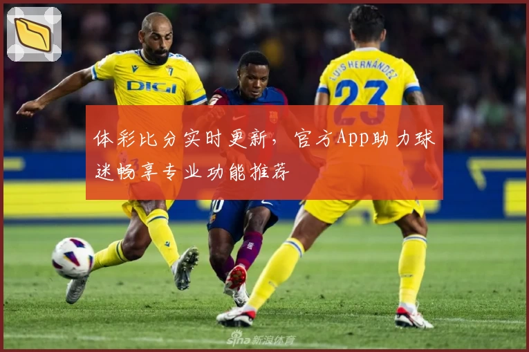 体彩比分实时更新，官方App助力球迷畅享专业功能推荐