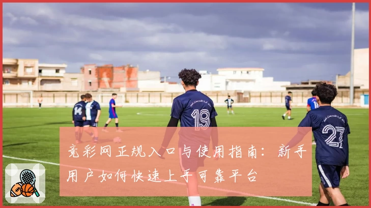 竞彩网正规入口与使用指南：新手用户如何快速上手可靠平台