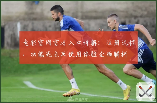竞彩官网官方入口详解：注册流程、功能亮点及使用体验全面解析