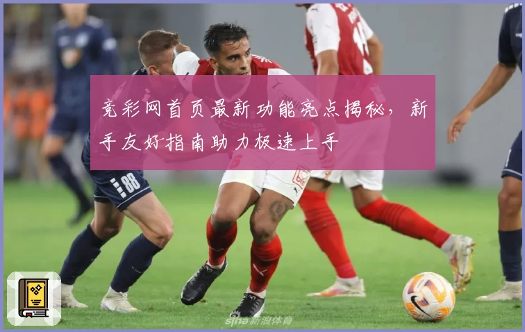 竞彩网首页最新功能亮点揭秘，新手友好指南助力极速上手