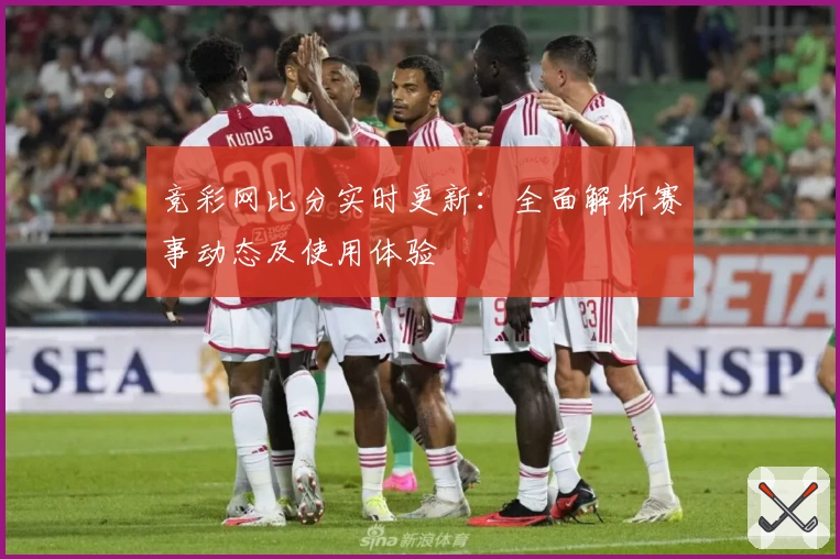 竞彩网比分实时更新：全面解析赛事动态及使用体验