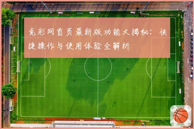 竟彩网首页最新版功能大揭秘：快捷操作与使用体验全解析
