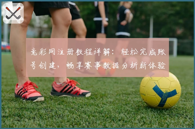 竞彩网注册教程详解:轻松完成账号创建,畅享赛事数据分析新体验