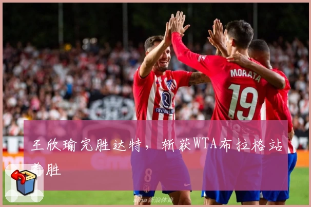 王欣瑜完胜达特，斩获WTA布拉格站首胜