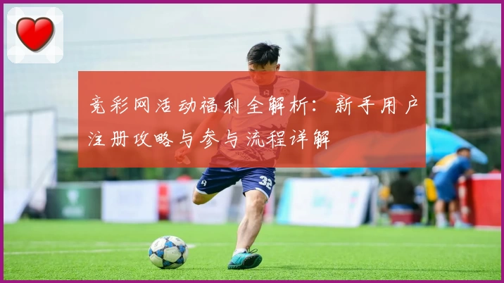 竞彩网活动福利全解析：新手用户注册攻略与参与流程详解