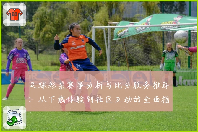 足球彩票赛事分析与比分服务推荐:从下载体验到社区互动的全面指南