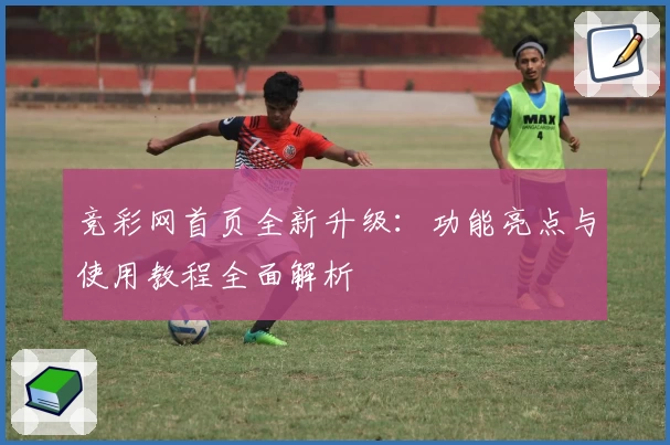 竞彩网首页全新升级：功能亮点与使用教程全面解析