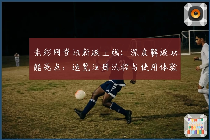 竞彩网资讯新版上线：深度解读功能亮点，速览注册流程与使用体验文本
