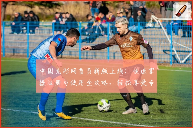 中国竞彩网首页新版上线：快速掌握注册与使用全攻略，轻松享受专业赛事数据分析