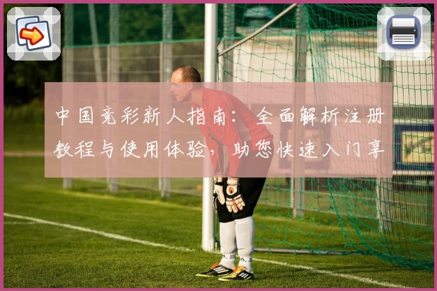 中国竞彩新人指南：全面解析注册教程与使用体验，助您快速入门享受专业赛事服务