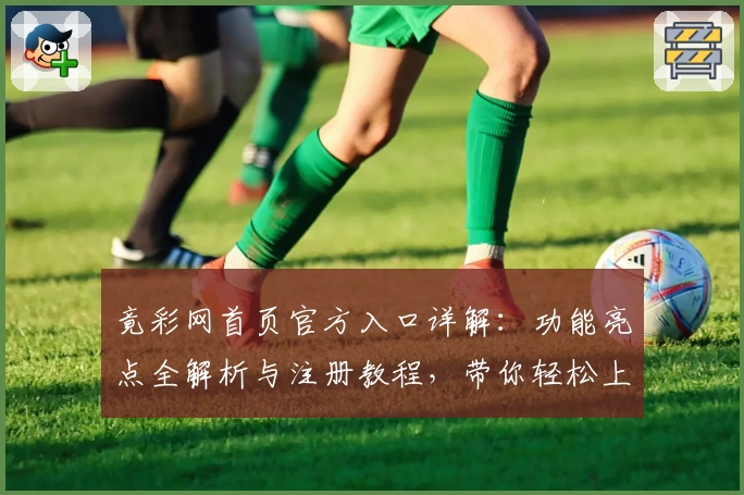 竟彩网首页官方入口详解：功能亮点全解析与注册教程，带你轻松上手