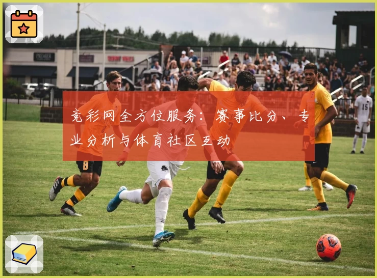 竞彩网全方位服务：赛事比分、专业分析与体育社区互动