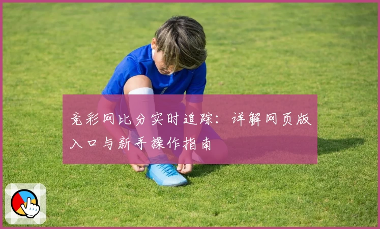 竞彩网比分实时追踪:详解网页版入口与新手操作指南