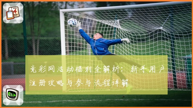 竞彩网活动福利全解析：新手用户注册攻略与参与流程详解