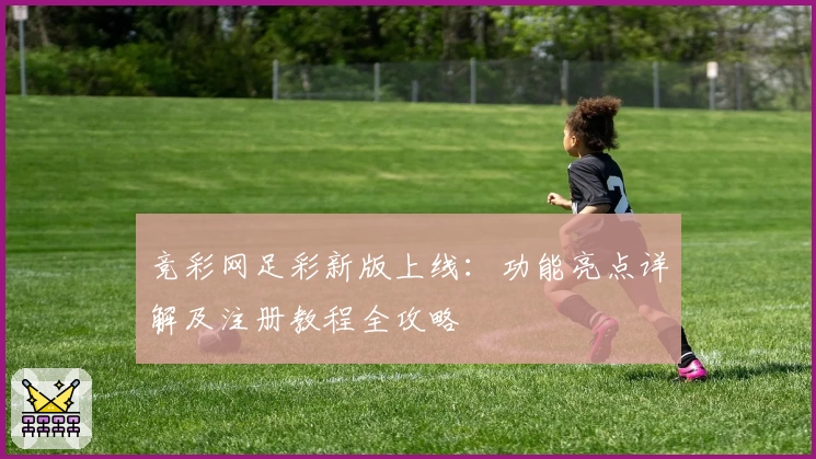 竞彩网足彩新版上线：功能亮点详解及注册教程全攻略