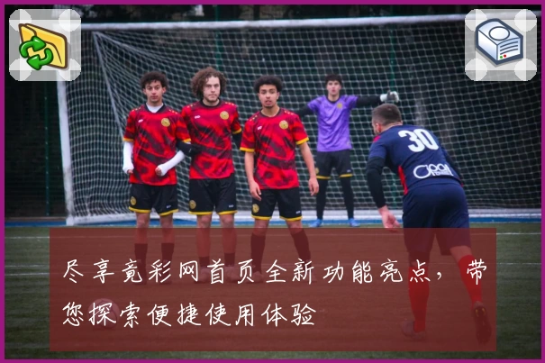 尽享竟彩网首页全新功能亮点，带您探索便捷使用体验