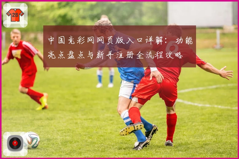 中国竞彩网网页版入口详解：功能亮点盘点与新手注册全流程攻略