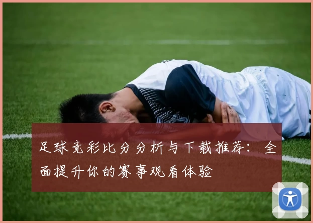 足球竞彩比分分析与下载推荐：全面提升你的赛事观看体验
