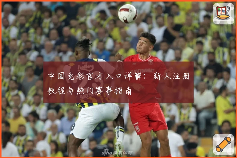 中国竞彩官方入口详解:新人注册教程与热门赛事指南