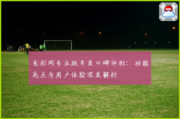 竞彩网专业版年度口碑评测：功能亮点与用户体验深度解析