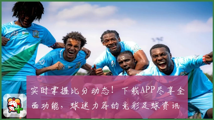 实时掌握比分动态!下载APP尽享全面功能,球迷力荐的竞彩足球资讯首选