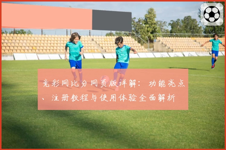 竞彩网比分网页版详解：功能亮点、注册教程与使用体验全面解析