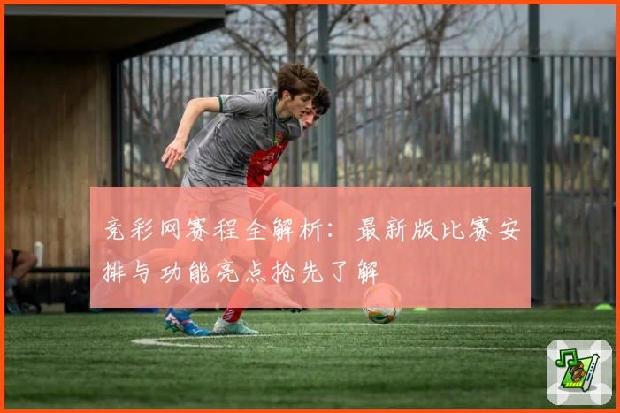 竞彩网赛程全解析：最新版比赛安排与功能亮点抢先了解