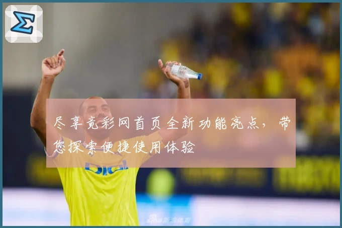 尽享竟彩网首页全新功能亮点，带您探索便捷使用体验
