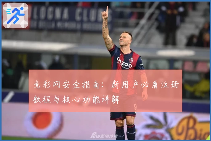 竞彩网安全指南：新用户必看注册教程与核心功能详解