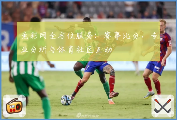 竞彩网全方位服务：赛事比分、专业分析与体育社区互动
