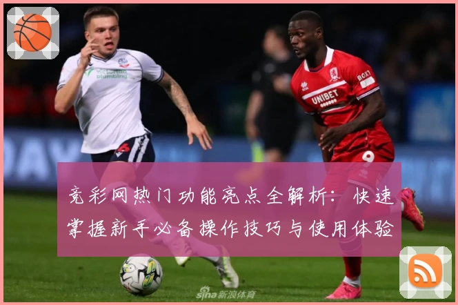 竞彩网热门功能亮点全解析：快速掌握新手必备操作技巧与使用体验